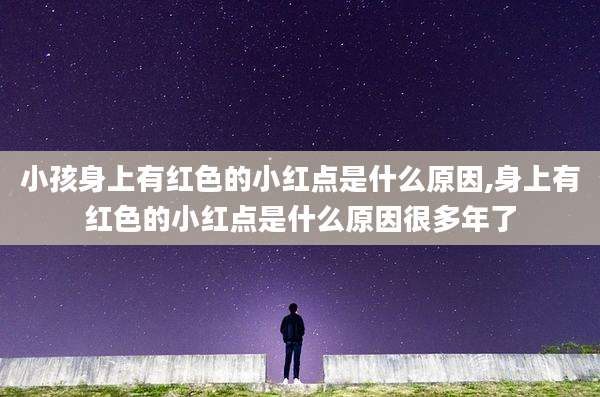 小孩身上有红色的小红点是什么原因,身上有红色的小红点是什么原因很多年了