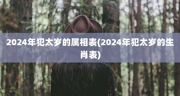 2024年犯太岁的属相表(2024年犯太岁的生肖表)