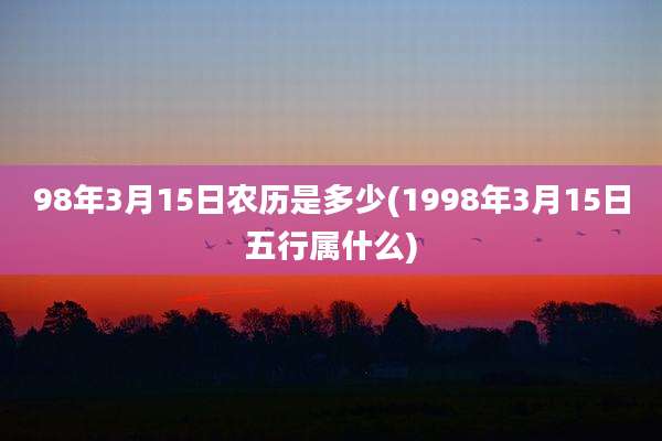98年3月15日农历是多少(1998年3月15日五行属什么)