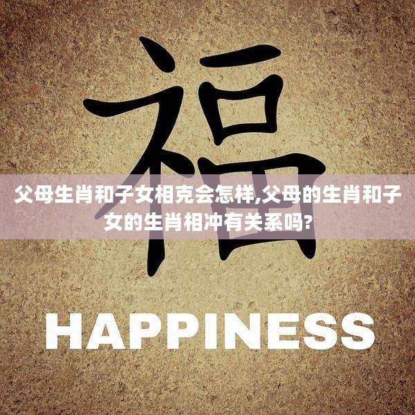 父母生肖和子女相克会怎样,父母的生肖和子女的生肖相冲有关系吗?