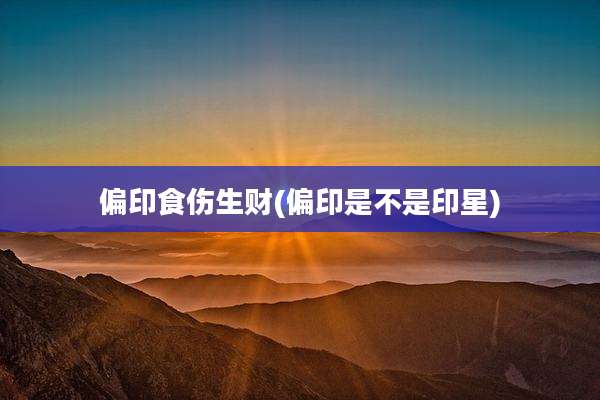 偏印食伤生财(偏印是不是印星)