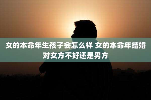 女的本命年生孩子会怎么样 女的本命年结婚对女方不好还是男方
