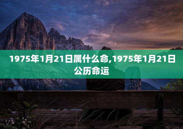 1975年1月21日属什么命,1975年1月21日公历命运