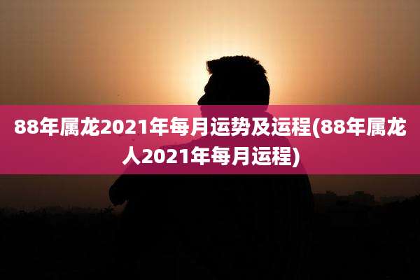 88年属龙2021年每月运势及运程(88年属龙人2021年每月运程)