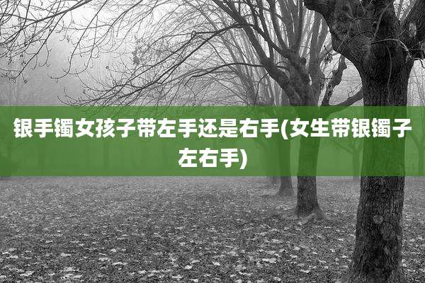 银手镯女孩子带左手还是右手(女生带银镯子左右手)