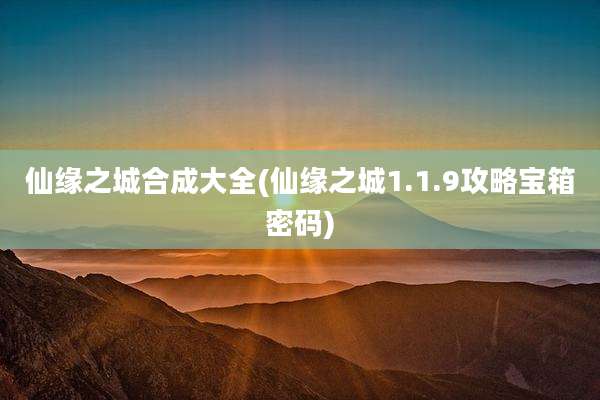 仙缘之城合成大全(仙缘之城1.1.9攻略宝箱密码)