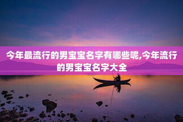 今年最流行的男宝宝名字有哪些呢,今年流行的男宝宝名字大全