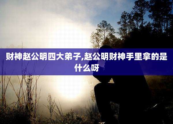 财神赵公明四大弟子,赵公明财神手里拿的是什么呀