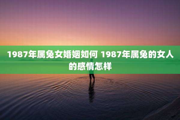 1987年属兔女婚姻如何 1987年属兔的女人的感情怎样