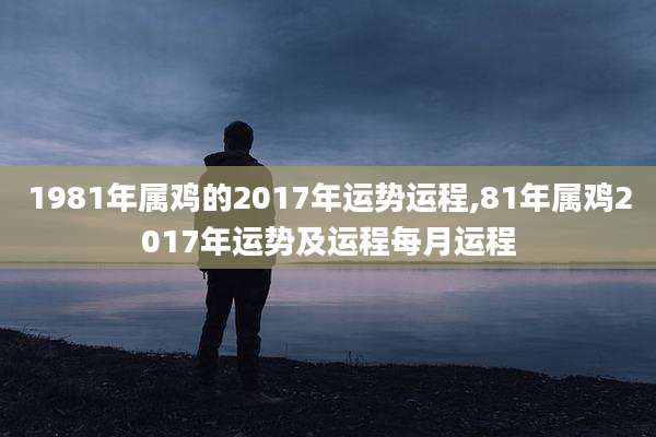 1981年属鸡的2017年运势运程,81年属鸡2017年运势及运程每月运程