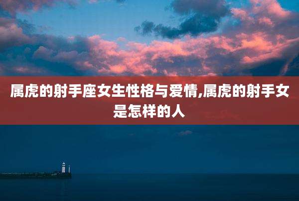属虎的射手座女生性格与爱情,属虎的射手女是怎样的人