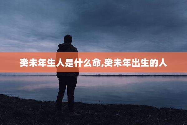癸未年生人是什么命,癸未年出生的人