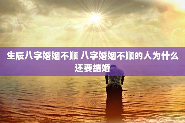 生辰八字婚姻不顺 八字婚姻不顺的人为什么还要结婚