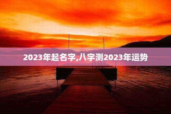 2023年起名字,八字测2023年运势