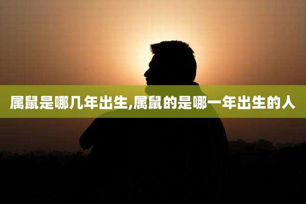 属鼠是哪几年出生,属鼠的是哪一年出生的人