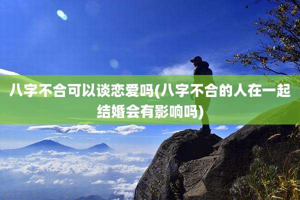 八字不合可以谈恋爱吗(八字不合的人在一起结婚会有影响吗)
