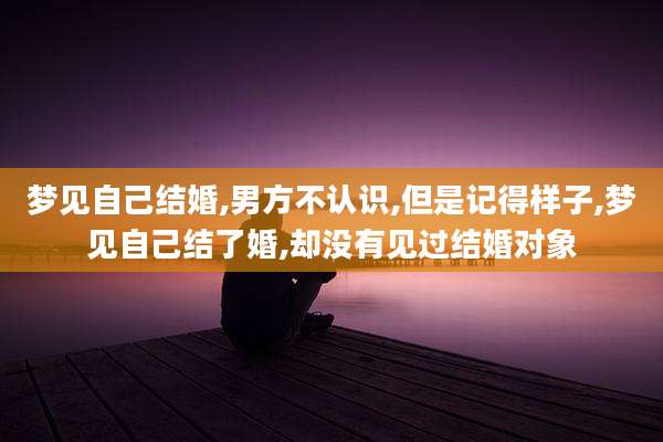 梦见自己结婚,男方不认识,但是记得样子,梦见自己结了婚,却没有见过结婚对象