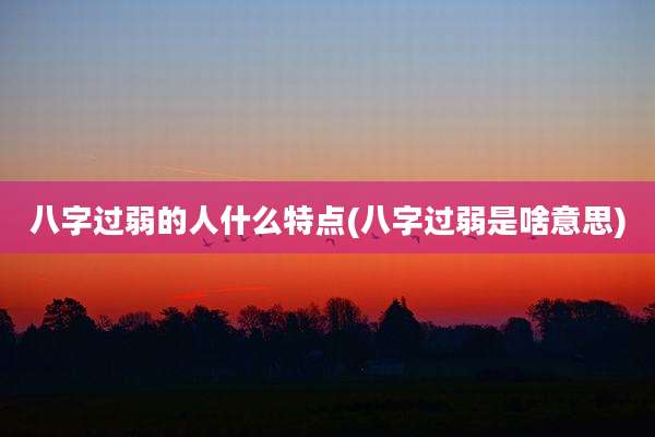 八字过弱的人什么特点(八字过弱是啥意思)