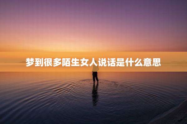 梦到很多陌生女人说话是什么意思