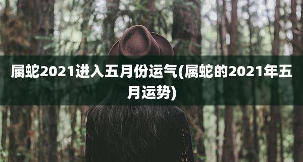 属蛇2021进入五月份运气(属蛇的2021年五月运势)