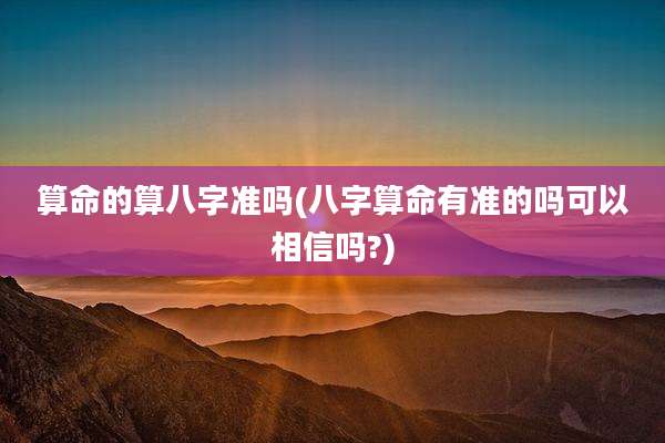 算命的算八字准吗(八字算命有准的吗可以相信吗?)