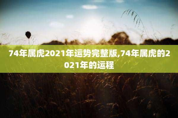 74年属虎2021年运势完整版,74年属虎的2021年的运程