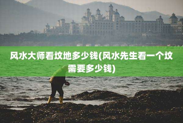 风水大师看坟地多少钱(风水先生看一个坟需要多少钱)