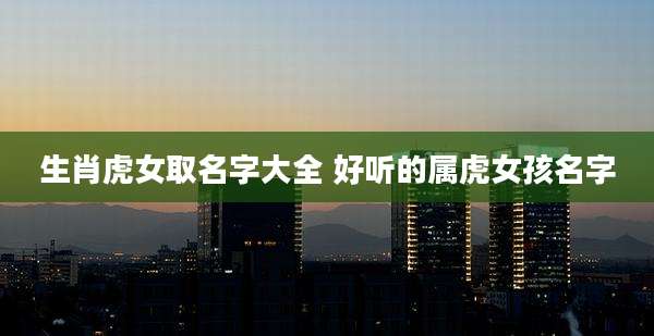 生肖虎女取名字大全 好听的属虎女孩名字