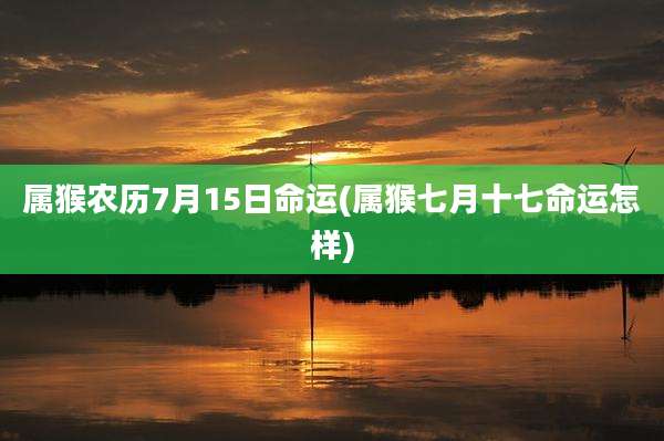 属猴农历7月15日命运(属猴七月十七命运怎样)