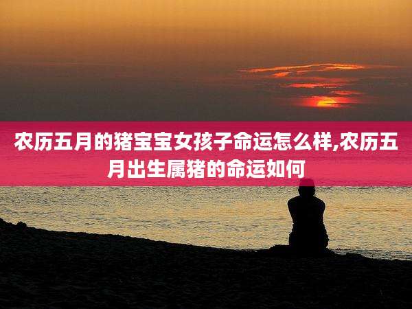 农历五月的猪宝宝女孩子命运怎么样,农历五月出生属猪的命运如何