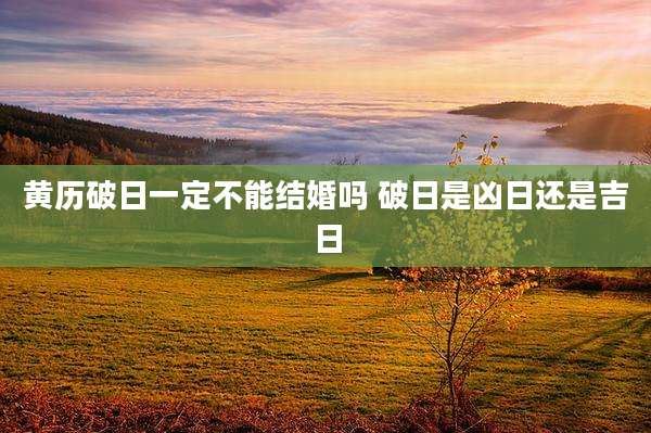 黄历破日一定不能结婚吗 破日是凶日还是吉日