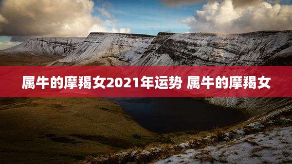 属牛的摩羯女2021年运势 属牛的摩羯女