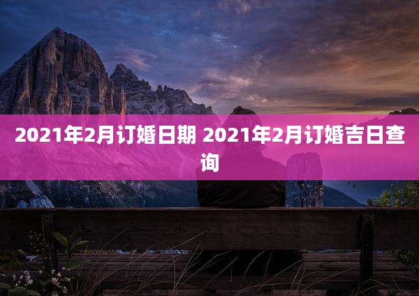 2021年2月订婚日期 2021年2月订婚吉日查询