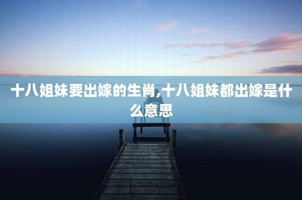 十八姐妹要出嫁的生肖,十八姐妹都出嫁是什么意思