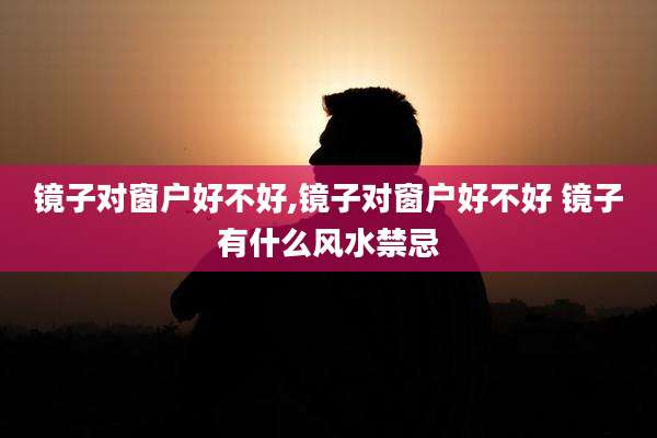 镜子对窗户好不好,镜子对窗户好不好 镜子有什么风水禁忌