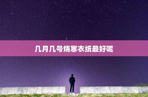 几月几号烧寒衣纸最好呢