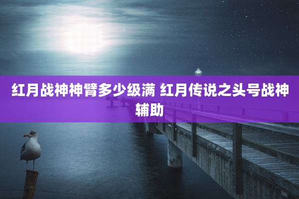 红月战神神臂多少级满 红月传说之头号战神辅助