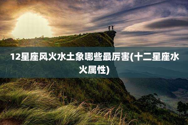 12星座风火水土象哪些最厉害(十二星座水火属性)