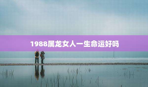 1988属龙女人一生命运好吗