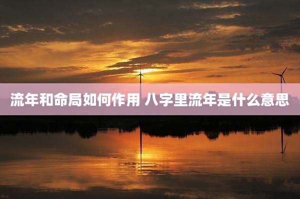 流年和命局如何作用 八字里流年是什么意思