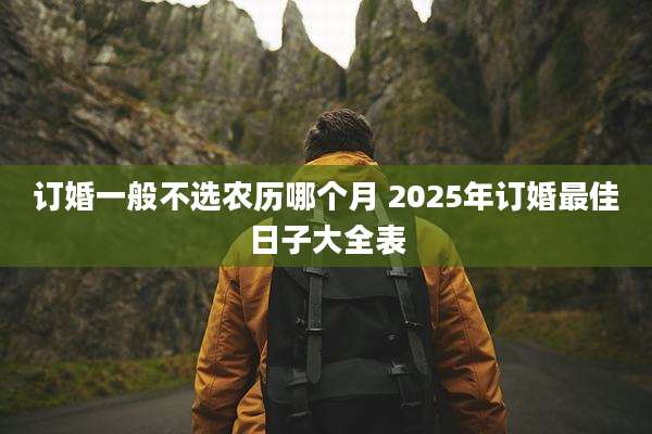 订婚一般不选农历哪个月 2025年订婚最佳日子大全表