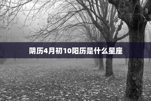 阴历4月初10阳历是什么星座