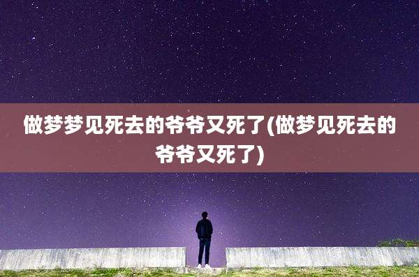 做梦梦见死去的爷爷又死了(做梦见死去的爷爷又死了)