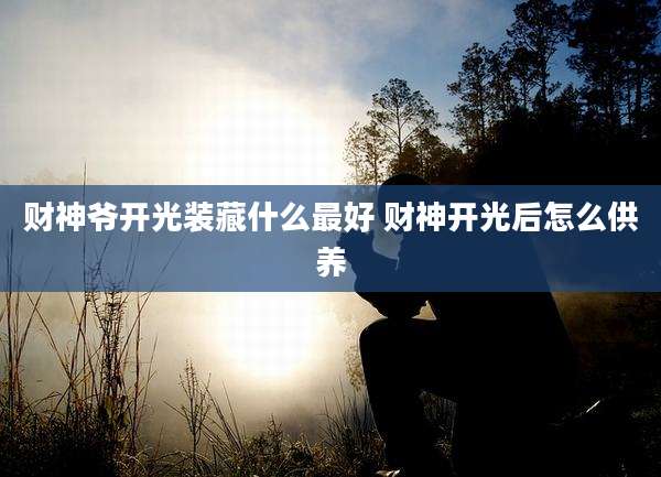 财神爷开光装藏什么最好 财神开光后怎么供养