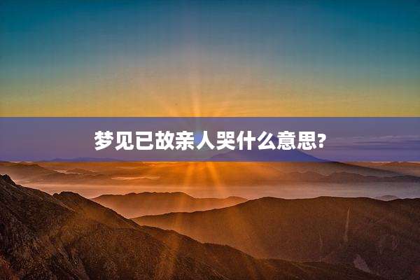 梦见已故亲人哭什么意思?