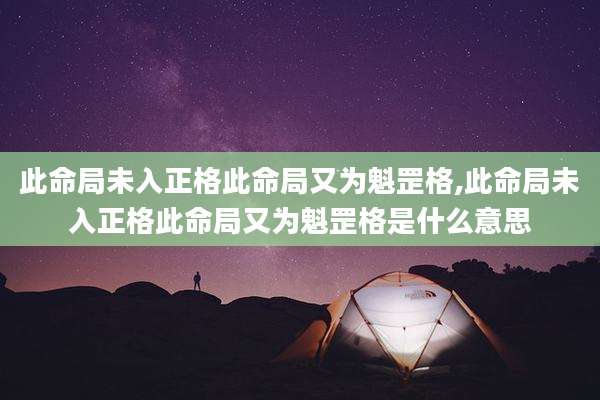 此命局未入正格此命局又为魁罡格,此命局未入正格此命局又为魁罡格是什么意思