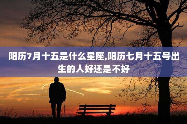 阳历7月十五是什么星座,阳历七月十五号出生的人好还是不好