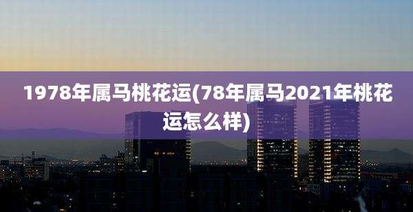 1978年属马桃花运(78年属马2021年桃花运怎么样)