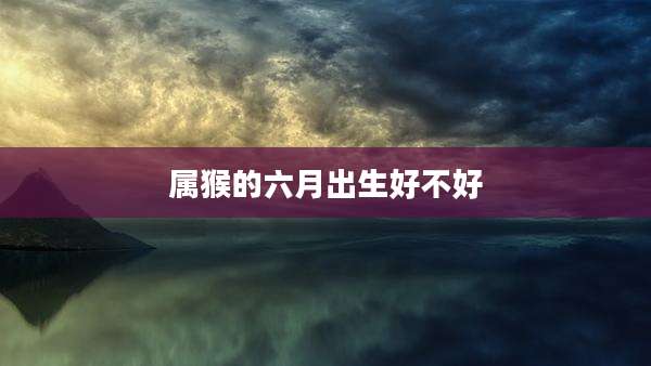 属猴的六月出生好不好