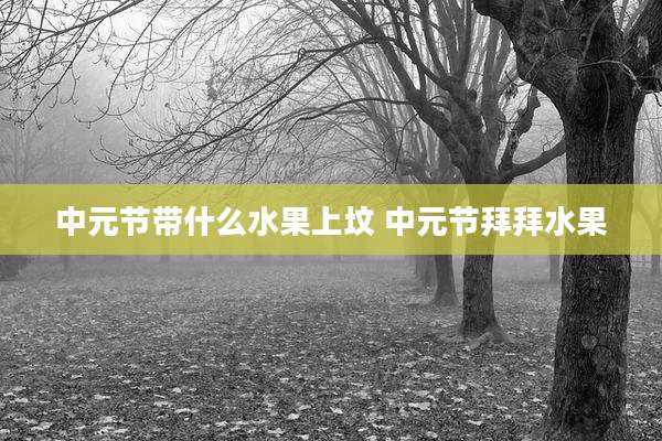 中元节带什么水果上坟 中元节拜拜水果